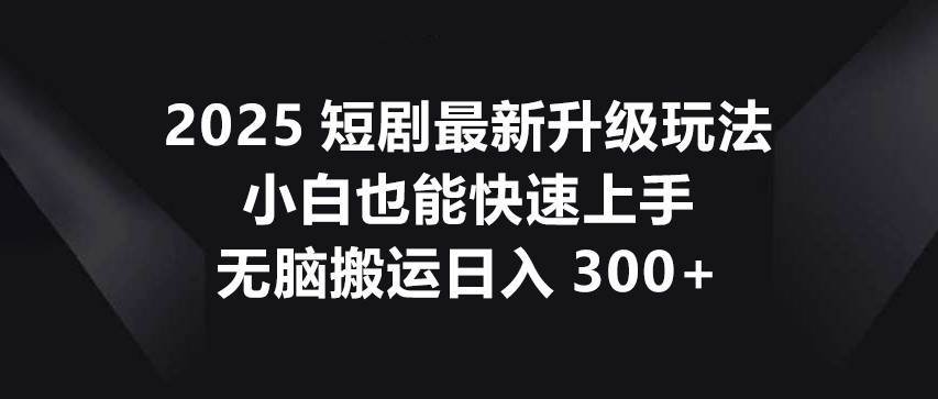 2025短剧最新升级玩法，小白也能快速上手，无脑搬运日入300+-千寻创业网