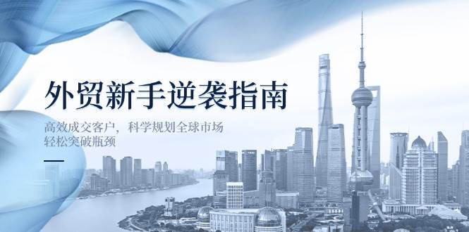 （14201期）外贸新手逆袭指南：高效成交客户，科学规划全球市场，轻松突破瓶颈-千寻创业网