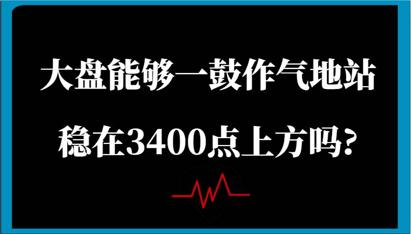 某公众号付费文章：大盘能够一鼓作气地站稳在3400点上方吗?-千寻创业网