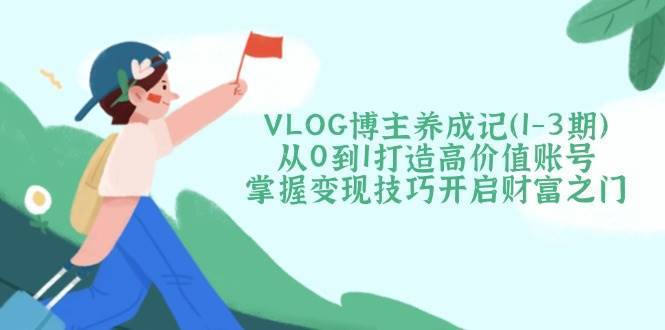 VLOG博主养成记（1-3期）从0到1打造高价值账号，掌握变现技巧开启财富之门-千寻创业网