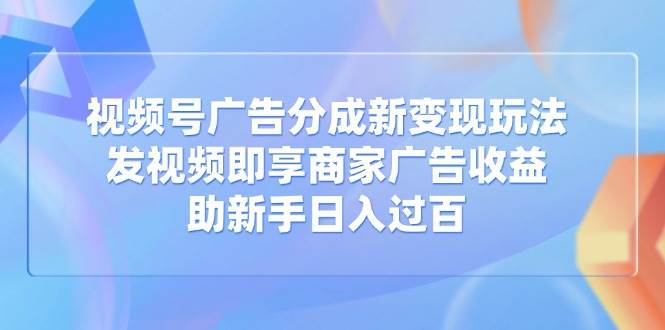 （14588期）视频号广告分成新变现玩法：发视频即享商家广告收益，助新手日入过百-千寻创业网