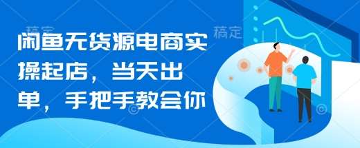 闲鱼无货源电商实操起店，当天出单，手把手教会你-千寻创业网