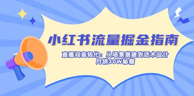 （14174期）小红书流量掘金指南：直播间高转化：从场景搭建到话术设计，月销30W秘籍-千寻创业网