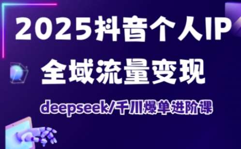 2025抖音个人IP全域流量变现进阶课，deepseek千川爆单进阶课-千寻创业网