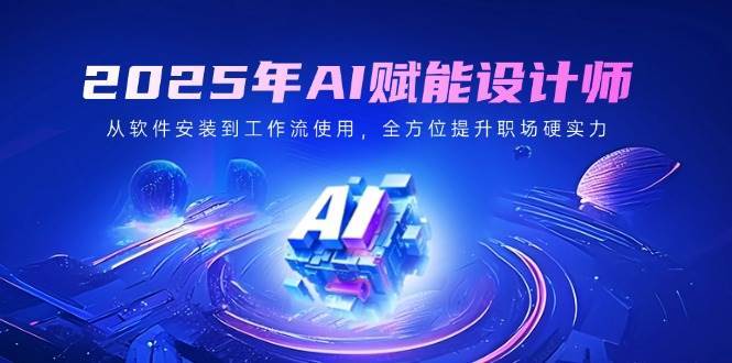 2025年AI赋能设计师：从软件安装到工作流使用，全方位提升职场硬实力-千寻创业网