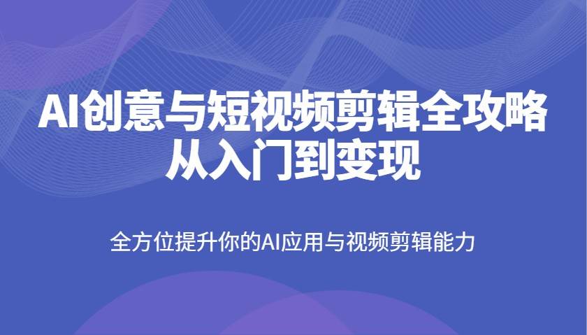 AI创意与短视频剪辑全攻略从入门到变现，全方位提升你的AI应用与视频剪辑能力-千寻创业网
