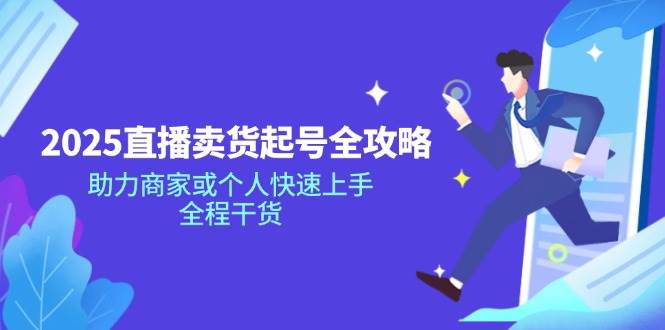 （14511期）2025直播卖货起号全攻略，助力商家或个人快速上手，全程干货-千寻创业网