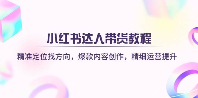 （14142期）小红书达人带货教程：精准定位找方向，爆款内容创作，精细运营提升-千寻创业网