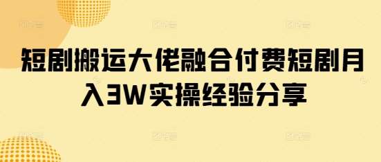短剧搬运大佬融合付费短剧月入3W实操经验分享-千寻创业网