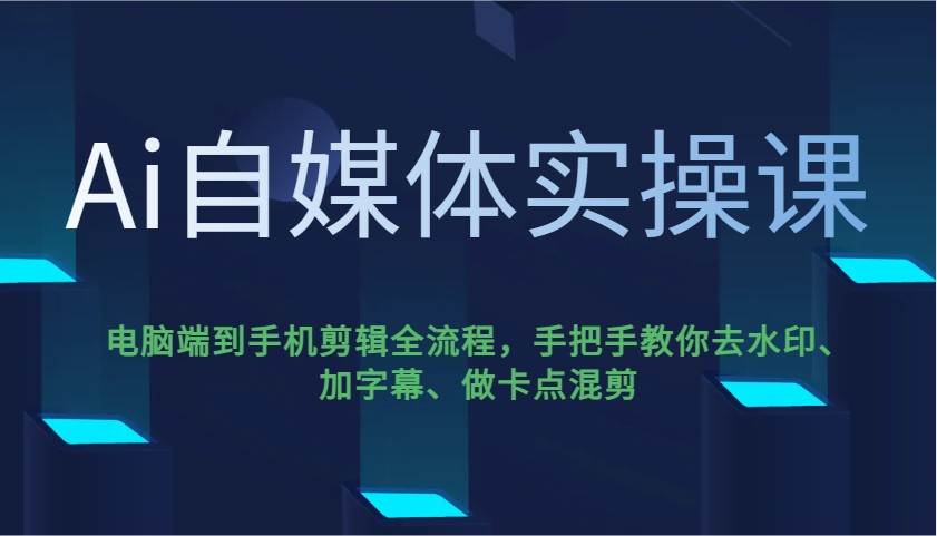Ai自媒体实操课，电脑端到手机剪辑全流程，手把手教你去水印、加字幕、做卡点混剪-千寻创业网