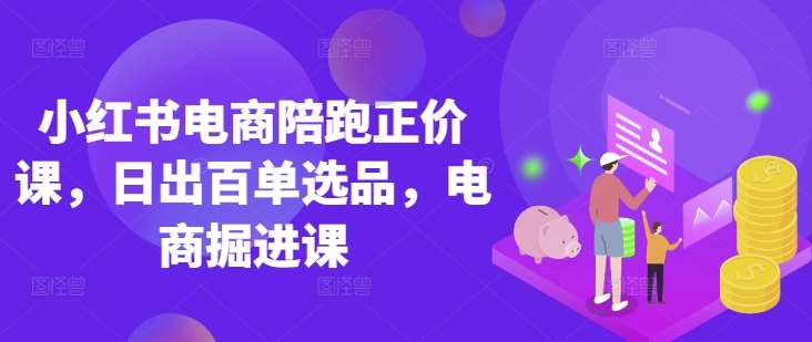 小红书电商陪跑正价课，小红书官方认证电商讲师教学，日出百单选品，电商掘进课-千寻创业网