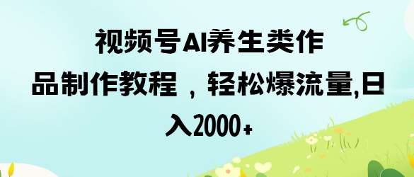 视频号ai养生类作品制作教程，轻松爆流量，日入数张-千寻创业网