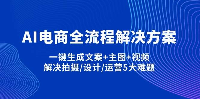 （14200期）AI电商全流程解决方案,一键生成文案+主图+视频,解决拍摄/设计/运营5大难题-千寻创业网