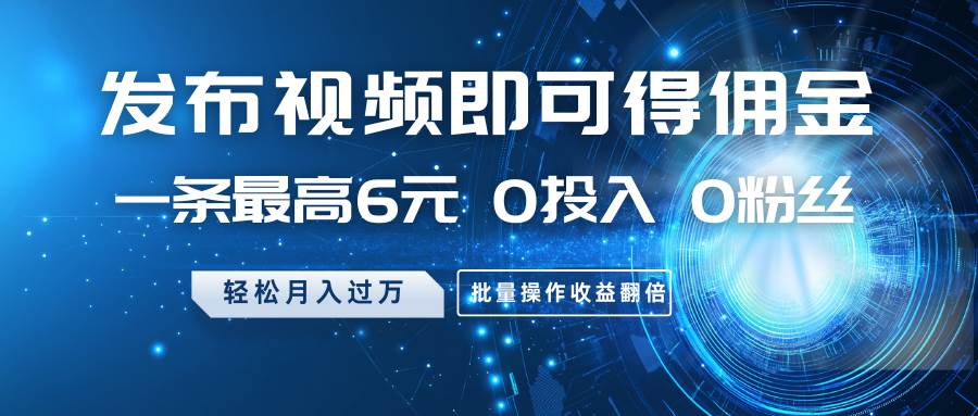 发布视频即可得佣金，一条最高6元，0投入0粉丝，月入过万，批量操作收益翻倍-千寻创业网