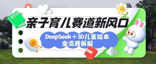 育儿赛道新风口：DeepSeek+3D绘本全流程拆解，月涨粉上W，还能培养亲子创造力-千寻创业网