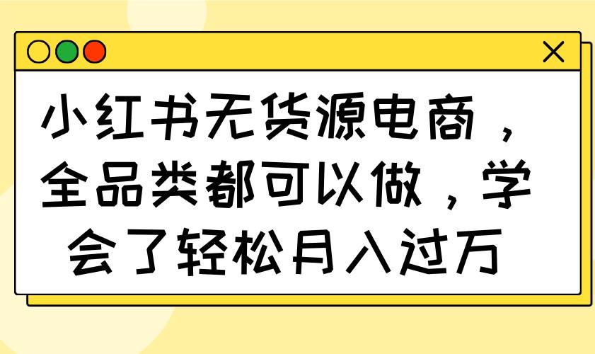 （14100期）小红书无货源电商，全品类都可以做，学会了轻松月入过万-千寻创业网