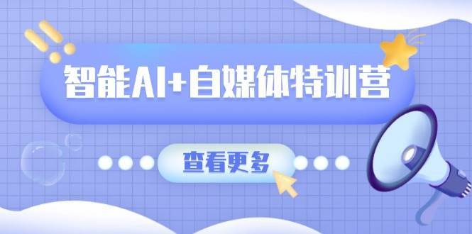 智能AI+自媒体特训营：涵盖文本创作、图像创作、视频创作和职场办公几大类-千寻创业网