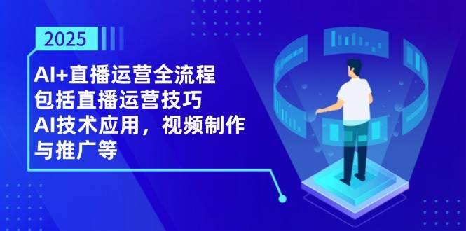 2025AI+直播运营全流程，包括直播运营技巧，AI技术应用，视频制作与推广等-千寻创业网
