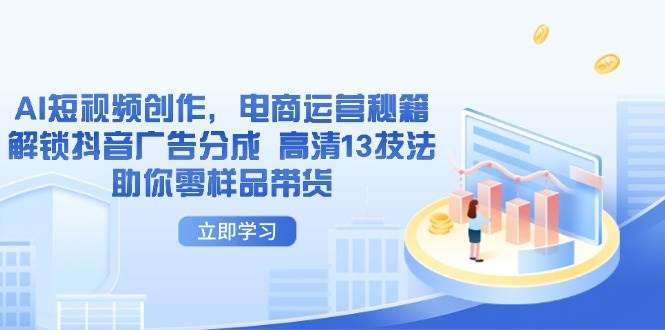 （14418期）AI短视频创作，电商运营秘籍，解锁抖音广告分成 高清13技法助你零样品带货-千寻创业网