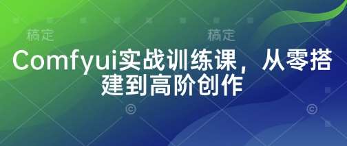 Comfyui实战训练课，从零搭建到高阶创作-千寻创业网