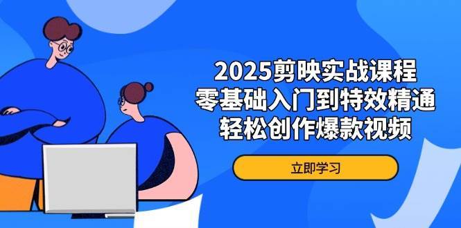 2025剪映实战课程，零基础入门到特效精通，轻松创作爆款视频-千寻创业网
