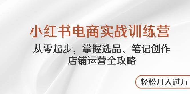 小红书电商实战训练营，从零起步，掌握选品、笔记创作、店铺运营全攻略，轻松月入过万-千寻创业网