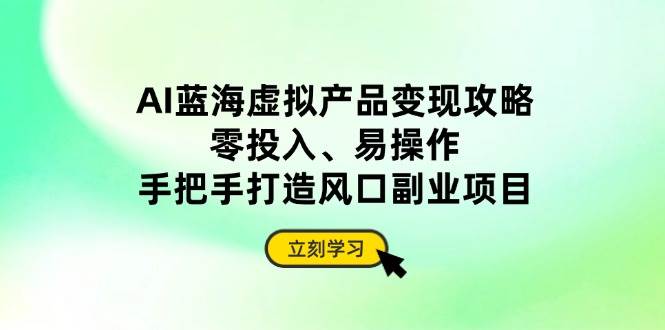 （14359期）AI蓝海虚拟产品变现攻略，零投入、易操作，手把手打造风口副业项目-千寻创业网