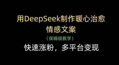 用DeepSeek制作暖心治愈情感文案，快速涨粉，多平台变现-千寻创业网