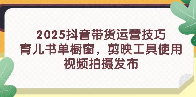 （14446期）2025抖音带货运营技巧，育儿书单橱窗，剪映工具使用，视频拍摄发布-千寻创业网