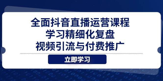 （14558期）全面抖音直播运营课程，学习精细化复盘、视频引流与付费推广-千寻创业网