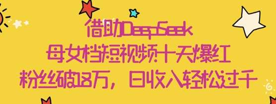 借助DeepSeek，母女档短视频十天爆红，粉丝破18W，日收入轻松几张-千寻创业网