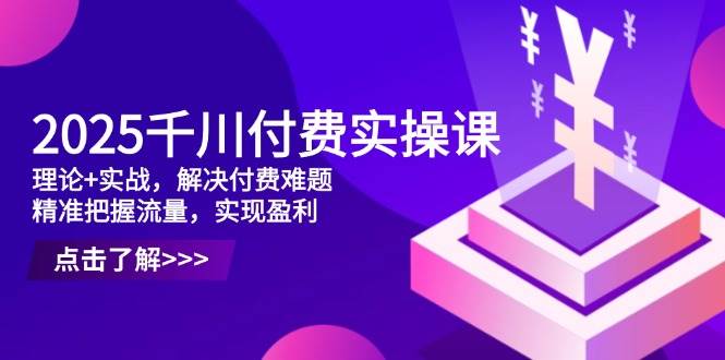 （14533期）2025千川付费实操课，理论+实战，解决付费难题，精准把握流量，实现盈利-千寻创业网