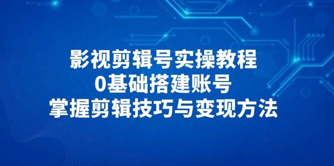 （14557期）影视剪辑号实操教程，0基础搭建账号，掌握剪辑技巧与变现方法-千寻创业网