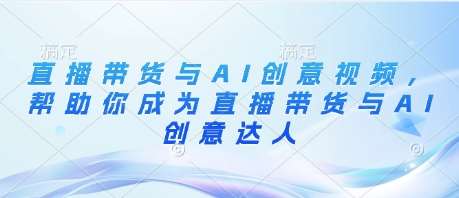 直播带货与AI创意视频，帮助你成为直播带货与AI创意达人-千寻创业网