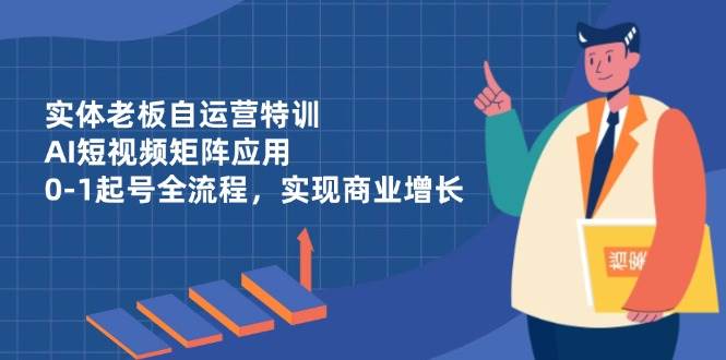 （14487期）实体老板自运营特训，AI短视频矩阵应用，0-1起号全流程，实现商业增长-千寻创业网