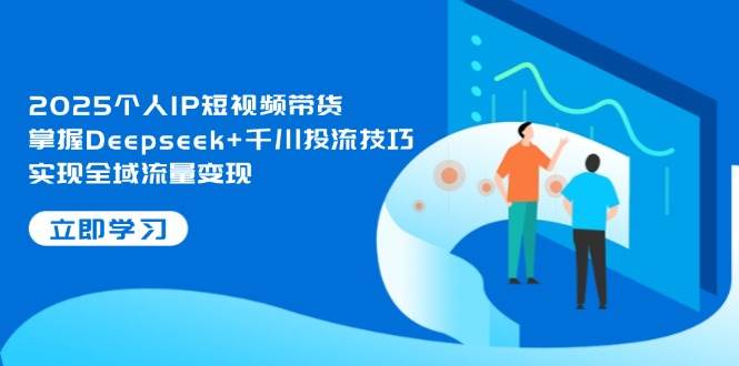 （14458期）2025个人IP短视频带货，掌握Deepseek+千川投流技巧，实现全域流量变现-千寻创业网