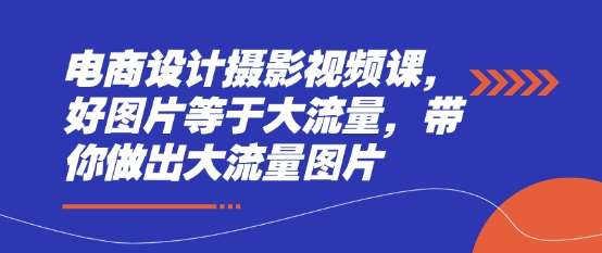 电商设计摄影视频课，好图片等于大流量，带你做出大流量图片-千寻创业网