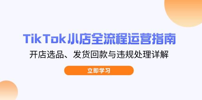 （14358期）TikTok小店全流程运营指南，开店选品、发货回款与违规处理详解-千寻创业网