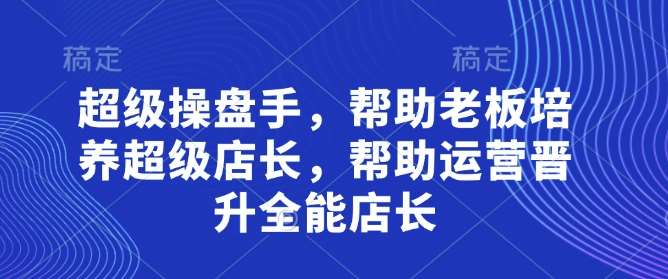 超级操盘手，​帮助老板培养超级店长，帮助运营晋升全能店长-千寻创业网