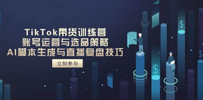 （14420期）TikTok带货训练营，账号运营与选品策略，AI脚本生成与直播复盘技巧-千寻创业网