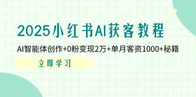 2025小红书AI获客教程：AI智能体创作+0粉变现2万+单月客资1000+秘籍-千寻创业网