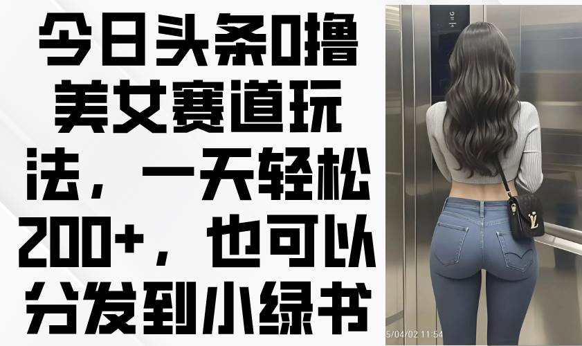 （14393期）今日头条0撸美女赛道玩法，一天轻松200+，也可以分发到小绿书-千寻创业网