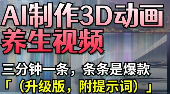 AI制作3D动画养生视频，三分钟一条，条条是爆款(升级版，附提示词)-千寻创业网