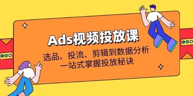 （14258期）Ads视频投放课全解析：选品、投流、剪辑到数据分析，一站式掌握投放秘诀-千寻创业网