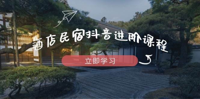 酒店民宿抖音进阶课程，掌握流量渠道与推流逻辑，打造爆款内容-千寻创业网