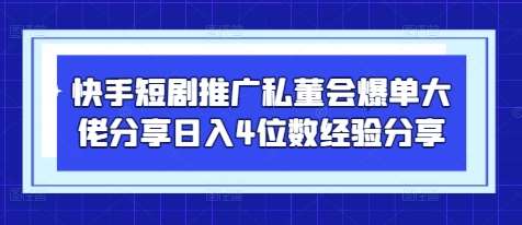 快手短剧推广私董会爆单大佬分享日入4位数经验分享-千寻创业网