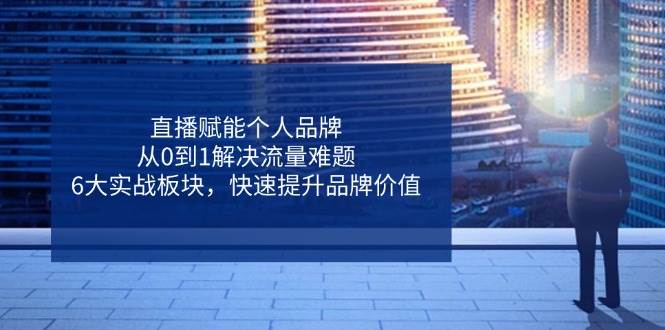 （14365期）直播赋能个人品牌，从0到1解决流量难题，6大实战板块，快速提升品牌价值-千寻创业网