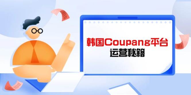 （14214期）Coupang平台运营秘籍，酷胖卖家必修课，助力卖家提升平台竞争力-千寻创业网