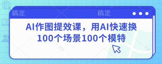 AI作图提效课，用AI快速换100个场景100个模特-千寻创业网