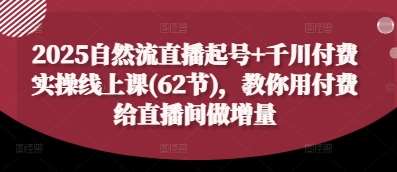 2025自然流直播起号+千川付费实操线上课(62节)，教你用付费给直播间做增量-千寻创业网